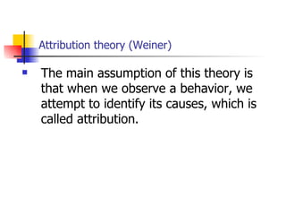 Attribution theory (Weiner)

   The main assumption of this theory is
    that when we observe a behavior, we
    attempt to identify its causes, which is
    called attribution.
 