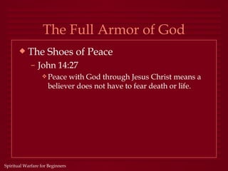 The Full Armor of God
       x   The Shoes of Peace
             – John 14:27
                  y Peace  with God through Jesus Christ means a
                     believer does not have to fear death or life.




Spiritual Warfare for Beginners
 
