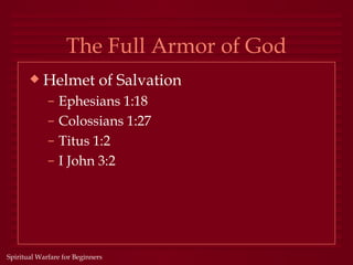 The Full Armor of God
       x   Helmet of Salvation
             –   Ephesians 1:18
             –   Colossians 1:27
             –   Titus 1:2
             –   I John 3:2




Spiritual Warfare for Beginners
 