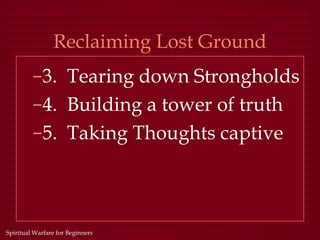 Reclaiming Lost Ground
         –3. Tearing down Strongholds
         –4. Building a tower of truth
         –5. Taking Thoughts captive



Spiritual Warfare for Beginners
 