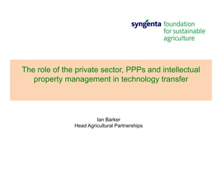 The role of the private sector, PPPs and intellectual
property management in technology transfer
Ian Barker
Head Agricultural Partnerships
 