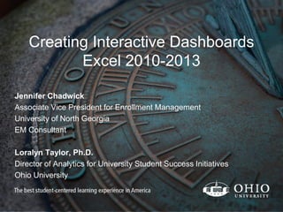 Creating Interactive Dashboards
Excel 2010-2013
Jennifer Chadwick
Associate Vice President for Enrollment Management
University of North Georgia
EM Consultant
Loralyn Taylor, Ph.D.
Director of Analytics for University Student Success Initiatives
Ohio University
 