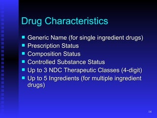 Drug Characteristics Generic Name (for single ingredient drugs) Prescription Status Composition Status Controlled Substance Status Up to 3 NDC Therapeutic Classes (4-digit) Up to 5 Ingredients (for multiple ingredient drugs) 