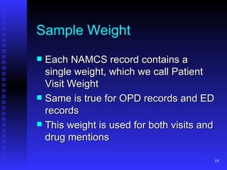 Sample Weight Each NAMCS record contains a single weight, which we call Patient Visit Weight Same is true for OPD records and ED records This weight is used for both visits and drug mentions 