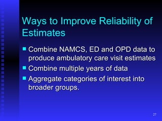 Ways to Improve Reliability of Estimates Combine NAMCS, ED and OPD data to produce ambulatory care visit estimates Combine multiple years of data Aggregate categories of interest into broader groups. 