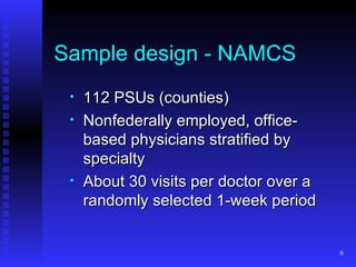 Sample design - NAMCS 112 PSUs (counties) Nonfederally employed, office-based physicians stratified by specialty About 30 visits per doctor over a randomly selected 1-week period 