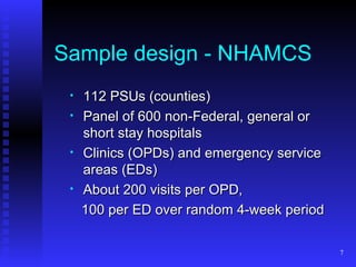 Sample design - NHAMCS 112 PSUs (counties) Panel of 600 non-Federal, general or short stay hospitals Clinics (OPDs) and emergency service areas (EDs) About 200 visits per OPD,  100 per ED over random 4-week period 