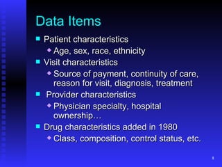 Data Items Patient characteristics  Age, sex, race, ethnicity Visit characteristics Source of payment, continuity of care, reason for visit, diagnosis, treatment Provider characteristics Physician specialty, hospital ownership… Drug characteristics added in 1980 Class, composition, control status, etc. 