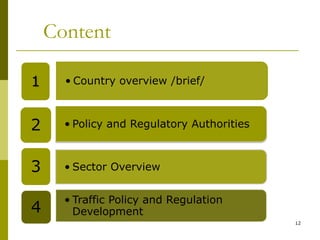 12
Content
.
• Country overview /brief/1
• Policy and Regulatory Authorities2
• Sector Overview3
• Traffic Policy and Regulation
Development4
 