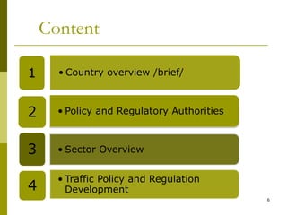 6
Content
.
• Country overview /brief/1
• Policy and Regulatory Authorities2
• Sector Overview3
• Traffic Policy and Regulation
Development4
 