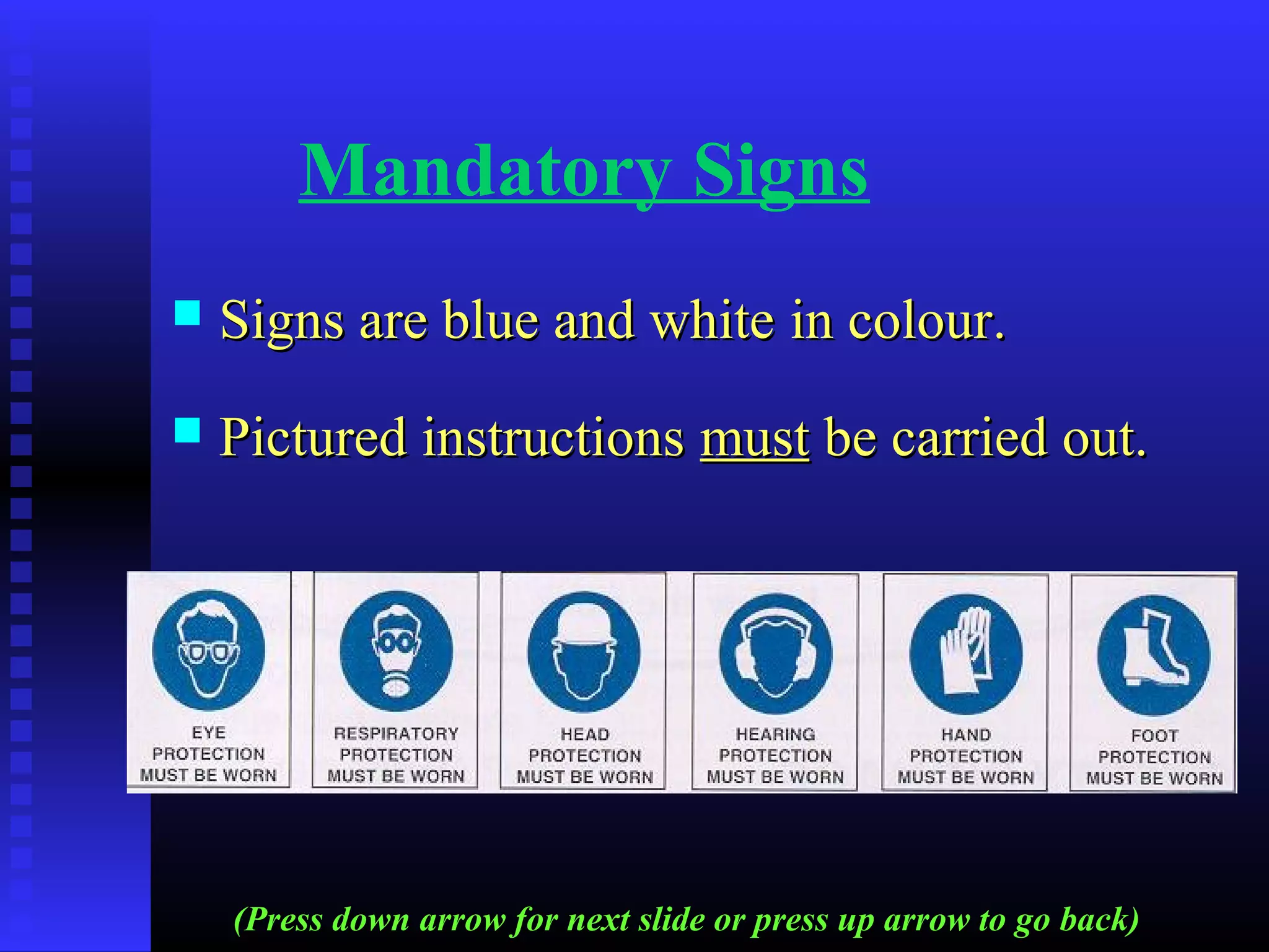 Mandatory Signs
 Signs are blue and whiteSigns are blue and white in colourin colour..
 Pictured instructionsPictured instructions mustmust be carried out.be carried out.
(Press down arrow for next slide or press up arrow to go back)
 