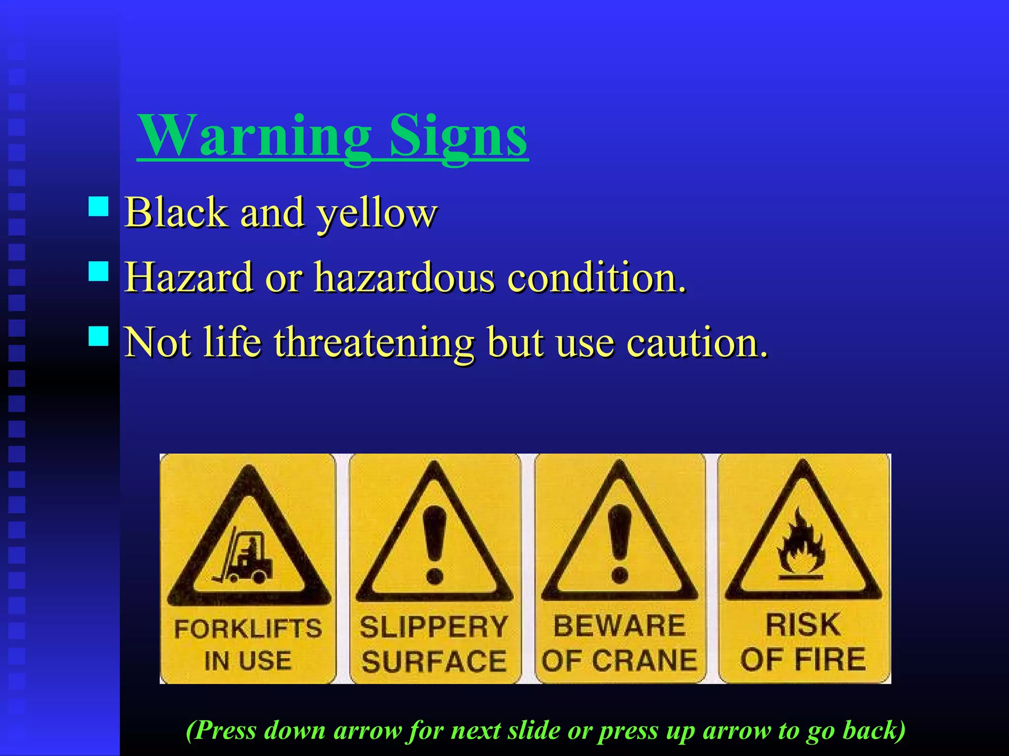 Warning Signs
 Black and yellowBlack and yellow
 Hazard or hazardous condition.Hazard or hazardous condition.
 Not life threatening but use caution.Not life threatening but use caution.
(Press down arrow for next slide or press up arrow to go back)
 