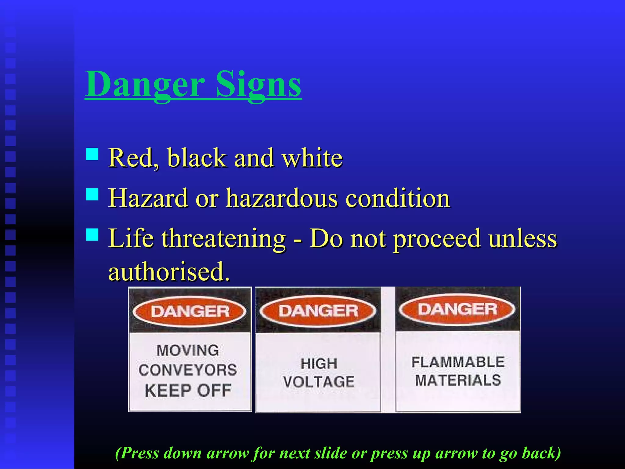 Danger Signs
 Red, black and whiteRed, black and white
 Hazard or hazardous conditionHazard or hazardous condition
 Life threatening - Do not proceed unlessLife threatening - Do not proceed unless
authorised.authorised.
(Press down arrow for next slide or press up arrow to go back)
 
