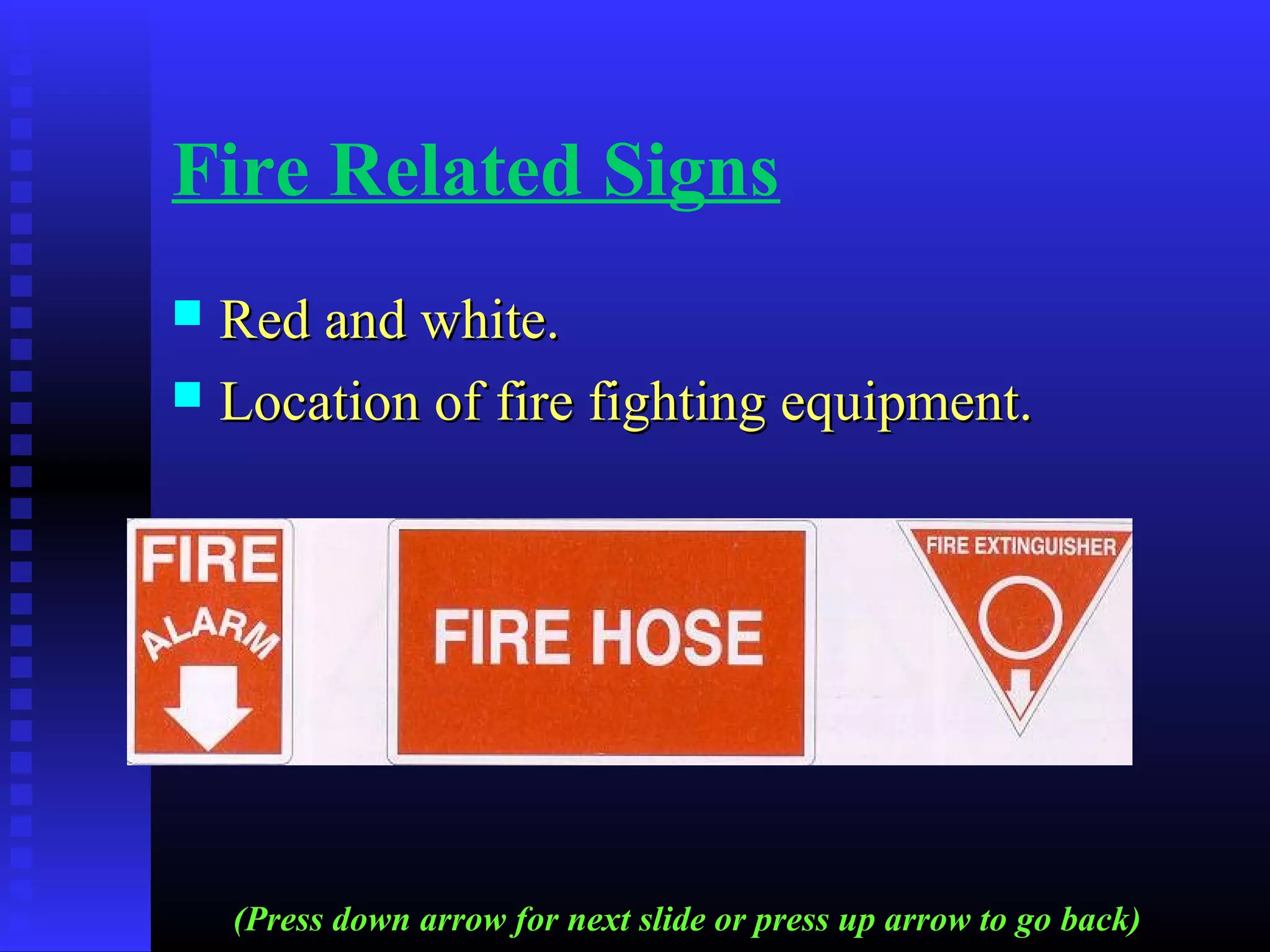 Fire Related Signs
 Red and white.Red and white.
 Location of fire fighting equipment.Location of fire fighting equipment.
(Press down arrow for next slide or press up arrow to go back)
 