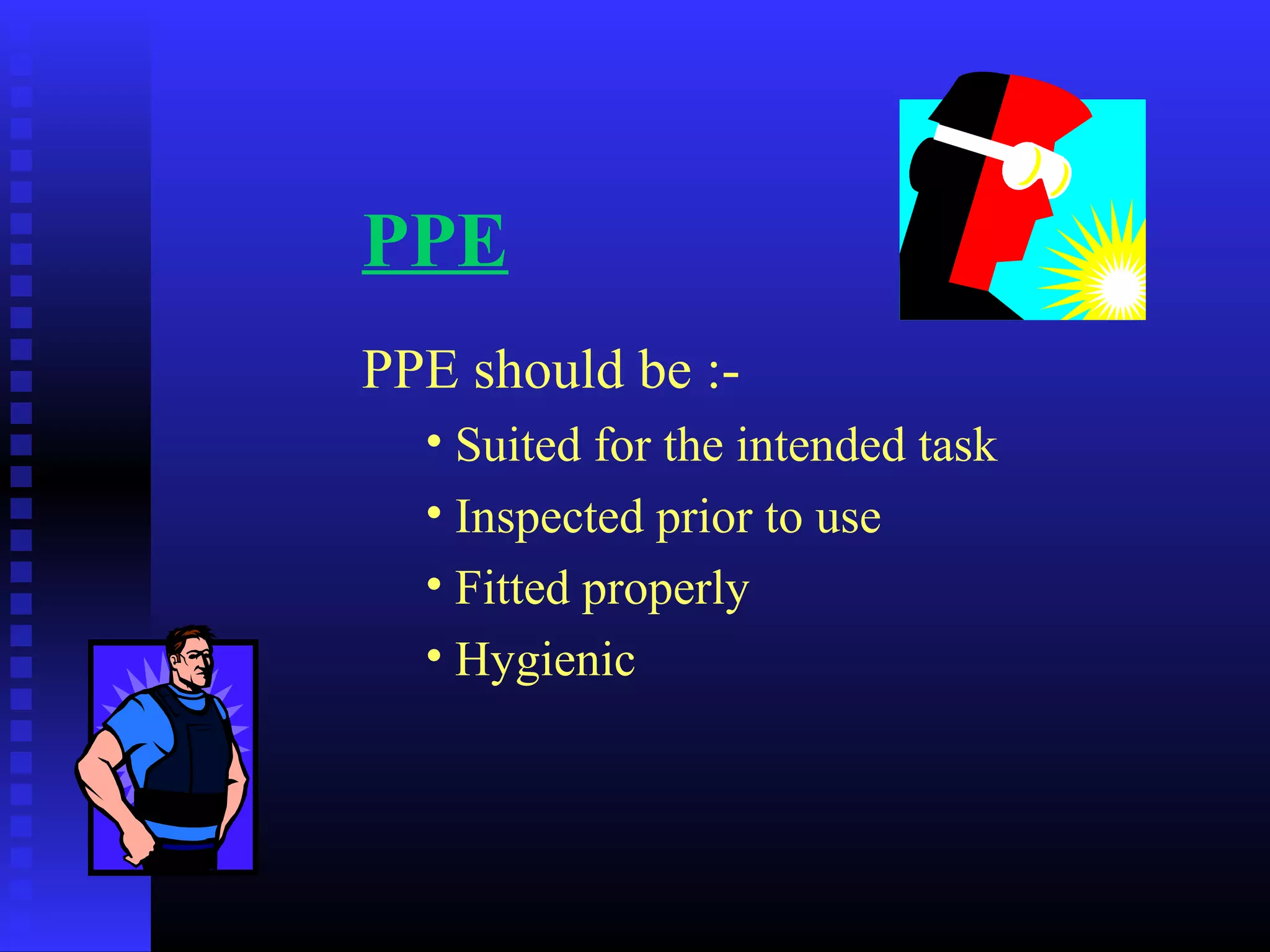 PPE
PPE should be :-
• Suited for the intended task
• Inspected prior to use
• Fitted properly
• Hygienic
 