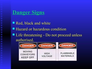 Danger Signs
 Red, black and whiteRed, black and white
 Hazard or hazardous conditionHazard or hazardous condition
 Life threatening - Do not proceed unlessLife threatening - Do not proceed unless
authorised.authorised.
 