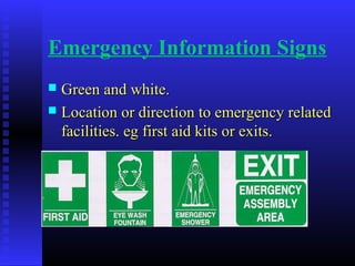 Emergency Information Signs
 Green and white.Green and white.
 Location or direction to emergency relatedLocation or direction to emergency related
facilities. eg first aid kits or exits.facilities. eg first aid kits or exits.
 