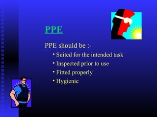 PPE
PPE should be :-
• Suited for the intended task
• Inspected prior to use
• Fitted properly
• Hygienic
 