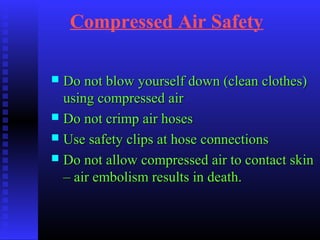 Compressed Air Safety
 Do not blow yourself down (clean clothes)Do not blow yourself down (clean clothes)
using compressed airusing compressed air
 Do not crimp air hosesDo not crimp air hoses
 Use safety clips at hose connectionsUse safety clips at hose connections
 Do not allow compressed air to contact skinDo not allow compressed air to contact skin
– air embolism results in death.– air embolism results in death.
 