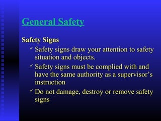 General Safety
Safety SignsSafety Signs
 Safety signs draw your attention to safetySafety signs draw your attention to safety
situation and objects.situation and objects.
 Safety signs must be complied with andSafety signs must be complied with and
have the same authority as a supervisor’shave the same authority as a supervisor’s
instructioninstruction
 Do not damage, destroy or remove safetyDo not damage, destroy or remove safety
signssigns
 