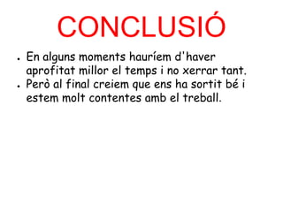 CONCLUSIÓ
● En alguns moments hauríem d'haver
aprofitat millor el temps i no xerrar tant.
● Però al final creiem que ens ha sortit bé i
estem molt contentes amb el treball.
 