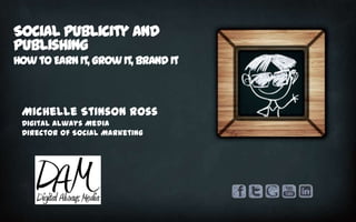 Social Publicity and
Publishing
How to Earn It, Grow It, Brand It

Michelle Stinson Ross
Digital Always Media
Director of Social Marketing

 