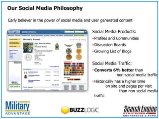 Social Media Products: Profiles and Communities Discussion Boards Growing List of Blogs Early believer in the power of social media and user generated content Social Media Traffic: Converts 6% better  than  non-social media traffic Historically has a higher time  on site and pages per visit  than non-social media traffic Our Social Media Philosophy 