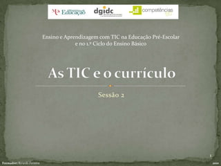Sessão 2 As TIC e o currículo  Ensino e Aprendizagem com TIC na Educação Pré-Escolar  e no 1.º Ciclo do Ensino Básico 1 Formador: Ricardo Ferreira 2010 