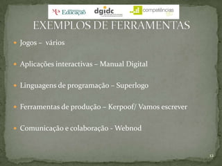 Jogos –  váriosAplicações interactivas – Manual DigitalLinguagens de programação – SuperlogoFerramentas de produção – Kerpoof/ Vamos escreverComunicação e colaboração - Webnod12EXEMPLOS DE FERRAMENTAS