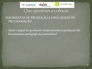 FERAMENTAS DE PRODUÇÃO E LINGUAGENS DE PROGRAMAÇÃOQual o papel do professor relativamente à produção de ferramentas pedagógicas/conteúdos?15Que questões a colocar