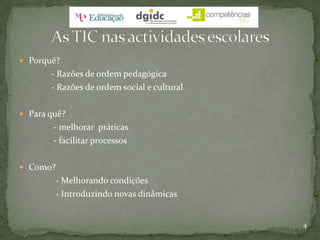 Porquê? 		- Razões de ordem pedagógica		- Razões de ordem social e culturalPara quê?		 - melhorar  práticas 		 - facilitar processosComo?  - Melhorando condições 		  - Introduzindo novas dinâmicas4As TIC nas actividades escolares