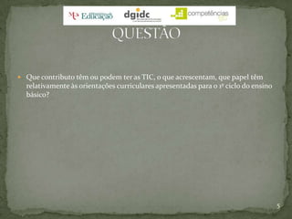 Que contributo têm ou podem ter as TIC, o que acrescentam, que papel têm relativamente às orientações curriculares apresentadas para o 1º ciclo do ensino básico?5QUESTÃO