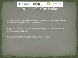 Usar linguagens  das diferentes áreas do saber cultural do saber cultural, científico e tecnológico para se expressarPesquisar, seleccionar e organizar informação para a transformar em conhecimento mobilizávelCooperar com outros em projectos e tarefas comuns7Orientação Curricular