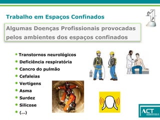 Trabalho em Espaços Confinados
Algumas Doenças Profissionais provocadas
pelos ambientes dos espaços confinados
• Transtornos neurológicos
• Deficiência respiratória
• Cancro do pulmão
• Cefaleias
• Vertigens
• Asma
• Surdez
• Silicose
• (…)
 
