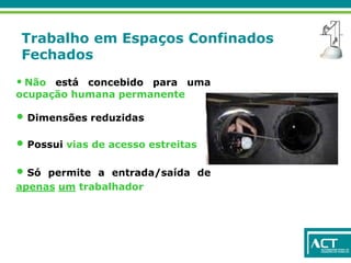 Trabalho em Espaços Confinados
Fechados
• Não está concebido para uma
ocupação humana permanente
• Dimensões reduzidas
• Possui vias de acesso estreitas
• Só permite a entrada/saída de
apenas um trabalhador
 