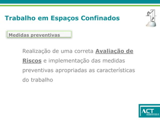 Trabalho em Espaços Confinados
Medidas preventivas
Realização de uma correta Avaliação de
Riscos e implementação das medidas
preventivas apropriadas as características
do trabalho
 