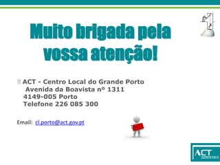 Muito brigada pela
vossa atenção!
 ACT - Centro Local do Grande Porto
Avenida da Boavista nº 1311
4149-005 Porto
Telefone 226 085 300
Email: cl.porto@act.gov.pt
 
