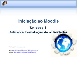 Iniciação ao Moodle Unidade 4  Adição e formatação de actividades Formadora  –  Ana Lourenço Web:  http://moodle.madeira-edu.pt/ebspmalvares/ e@mail:  [email_address] 