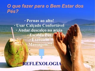 O que fazer para o Bem Estar dos 
Pés?
✔ Pernas ao alto!
✔ Usar Calçado Confortável
✔ Andar descalço na areia
✔ Escalda Pés
✔ Exercício
✔ Massagem!!!
REFLEXOLOGIA
 
