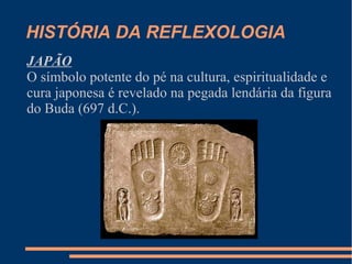 HISTÓRIA DA REFLEXOLOGIA
JAPÃO
O símbolo potente do pé na cultura, espiritualidade e
cura japonesa é revelado na pegada lendária da figura
do Buda (697 d.C.).
 
