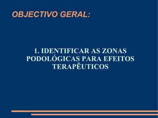 OBJECTIVO GERAL:
1. IDENTIFICAR AS ZONAS
PODOLÓGICAS PARA EFEITOS
TERAPÊUTICOS
 
