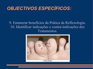 OBJECTIVOS ESPECÍFICOS:
9. Enumerar benefícios da Prática da Reflexologia.
10. Identificar indicações e contra-indicações dos
Tratamentos.
 