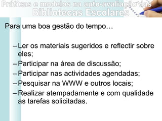 Para uma boa gestão do tempo…    Ler os materiais sugeridos e reflectir sobre eles; Participar na área de discussão; Participar nas actividades agendadas; Pesquisar na WWW e outros locais; Realizar atempadamente e com qualidade as tarefas solicitadas. 