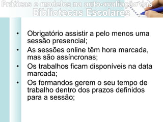 Obrigatório assistir a pelo menos uma sessão presencial;  As sessões online têm hora marcada, mas são assíncronas;  Os trabalhos ficam disponíveis na data marcada; Os formandos gerem o seu tempo de trabalho dentro dos prazos definidos para a sessão; 