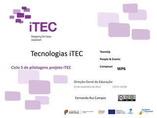Ciclo 5 de pilotagens projeto iTEC
Fernando Rui Campos
Direção-Geral da Educação
15 de novembro de 2013 11h15-12h30
Tecnologias iTEC
1
WP6
TeamUp
People & Events
Composer
 