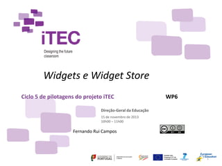 Ciclo 5 de pilotagens do projeto iTEC
Fernando Rui Campos
Direção-Geral da Educação
15 de novembro de 2013
10h00 – 11h00
Widgets e Widget Store
1
WP6
 
