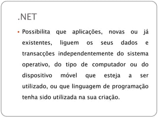 Permite o acesso a informações a qualquer hora, em qualquer lugar e em qualquer dispositivo..NETPossibilita que aplicações, novas ou já existentes, liguem os seus dados e transacções independentemente do sistema operativo, do tipo de computador ou do dispositivo móvel que esteja a ser utilizado, ou que linguagem de programação tenha sido utilizada na sua criação..NET Framework