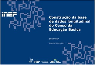 Construção da base
de dados longitudinal
do Censo da
Educação Básica
DEED/INEP
Brasília-DF | Junho 2017
 