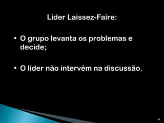 Líder Laissez-Faire: O grupo levanta os problemas e decide; O líder não intervém na discussão. 