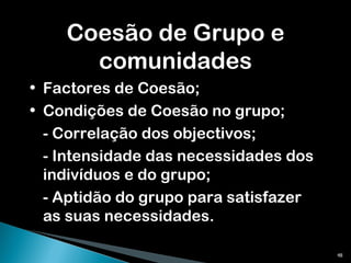 Coesão de Grupo e comunidades Factores de Coesão; Condições de Coesão no grupo; - Correlação dos objectivos; - Intensidade das necessidades dos indivíduos e do grupo; - Aptidão do grupo para satisfazer as suas necessidades. 